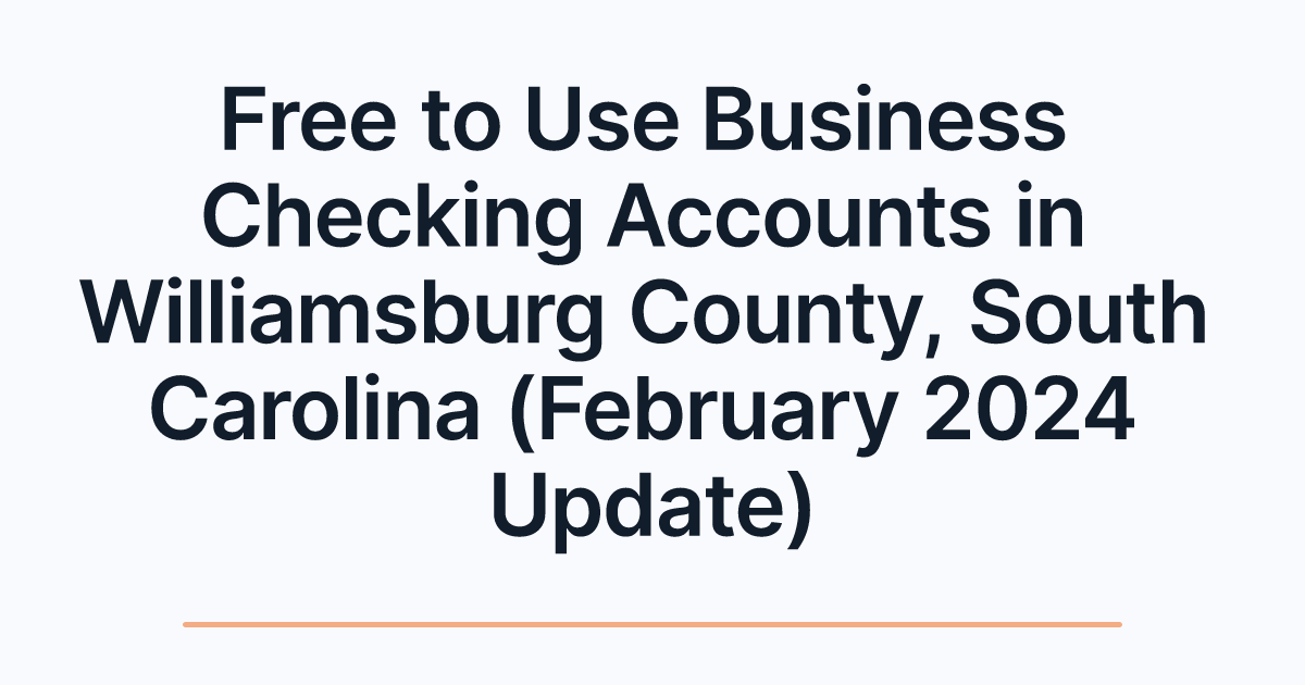 Free to Use Business Checking Accounts in Williamsburg County, South Carolina (February 2024 Update)